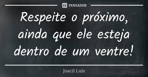 Respeite o próximo, ainda que ele esteja dentro de um ventre!... Frase de Joacil Luis.