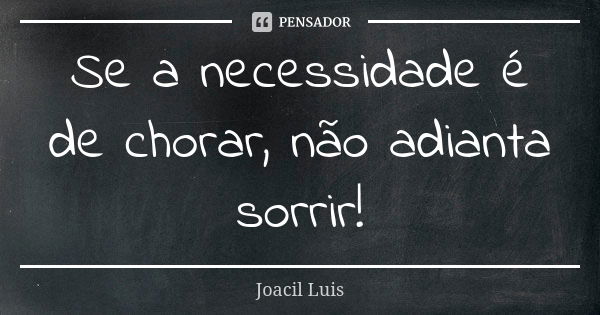 Se a necessidade é de chorar, não adianta sorrir!... Frase de Joacil Luis.