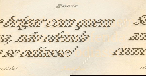 Se brigar com quem ama, não ofenda como se odiasse!... Frase de Joacil Luis.