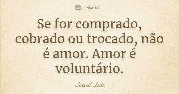 Se for comprado, cobrado ou trocado, não é amor. Amor é voluntário.... Frase de Joacil Luis.