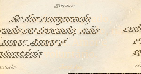 Se for comprado, cobrado ou trocado, não é amor. Amor é voluntário.... Frase de Joacil Luis.