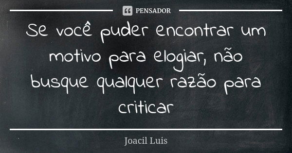 Se você puder encontrar um motivo para elogiar, não busque qualquer razão para criticar... Frase de Joacil Luis.