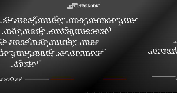 Se você puder, mas pensar que não pode, enfraquecerá! Se você não puder, mas acreditar que pode, se tornará forte!... Frase de Joacil Luis.