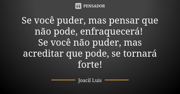 Se você puder, mas pensar que não pode, enfraquecerá! Se você não puder, mas acreditar que pode, se tornará forte!... Frase de Joacil Luis.