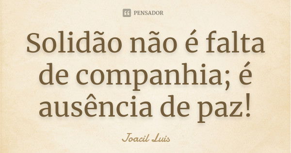 Solidão não é falta de companhia; é ausência de paz!... Frase de Joacil Luis.