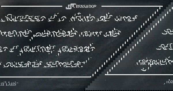 Sucesso é o fruto de uma semente plantada num dia seco e quente, quando ninguém ousaria semear!... Frase de Joacil Luis.