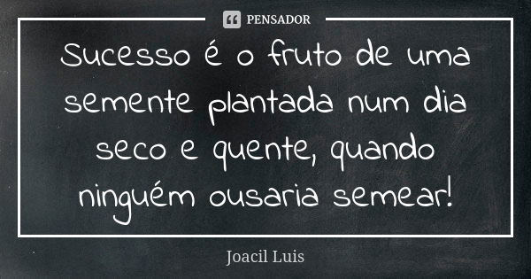 Sucesso é o fruto de uma semente plantada num dia seco e quente, quando ninguém ousaria semear!... Frase de Joacil Luis.