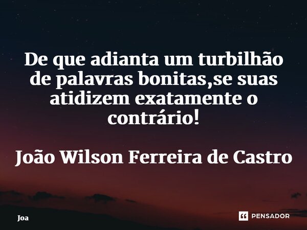⁠De que adianta um turbilhão de palavras bonitas,se suas atitudes dizem exatamente o contrário! João Wilson Ferreira de Castro... Frase de JOA.