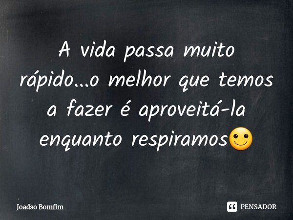 ⁠⁠A vida passa muito rápido...o melhor que temos a fazer é aproveitá-la enquanto respiramos🙂... Frase de Joadso Bomfim.