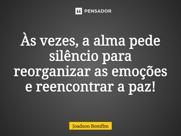 ⁠Às vezes, a alma pede silêncio para reorganizar as emoções e reencontrar a paz!... Frase de Joadson Bomfim.