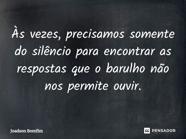 ⁠Às vezes, precisamos somente do silêncio para encontrar as respostas que o barulho não nos permite ouvir.... Frase de Joadson Bomfim.