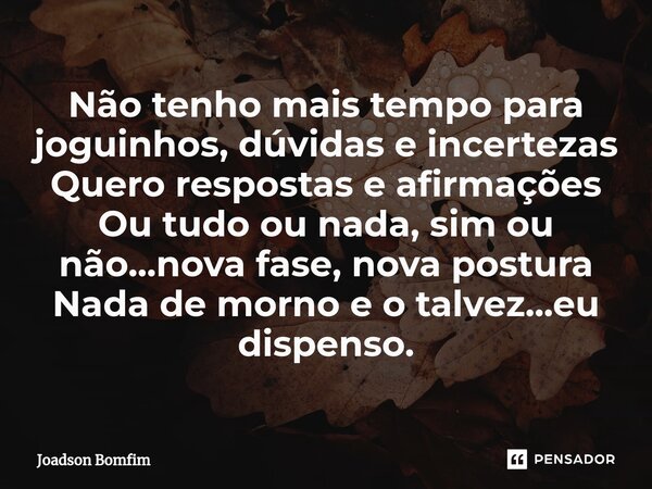 ⁠Não tenho mais tempo para joguinhos, dúvidas e incertezas Quero respostas e afirmações Ou tudo ou nada, sim ou não...nova fase, nova postura Nada de morno e o ... Frase de Joadson Bomfim.