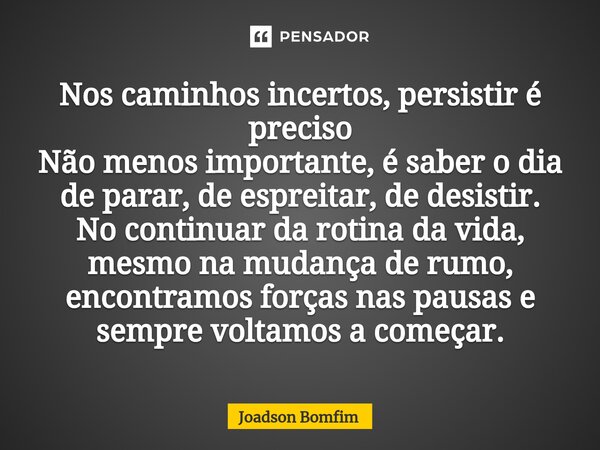 ⁠⁠Nos caminhos incertos, persistir é preciso Não menos importante, é saber o dia de parar, de espreitar, de desistir. No continuar da rotina da vida, mesmo na m... Frase de Joadson Bomfim.