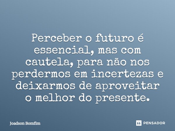 ⁠Perceber o futuro é essencial, mas com cautela, para não nos perdermos em incertezas e deixarmos de aproveitar o melhor do presente.... Frase de Joadson Bomfim.