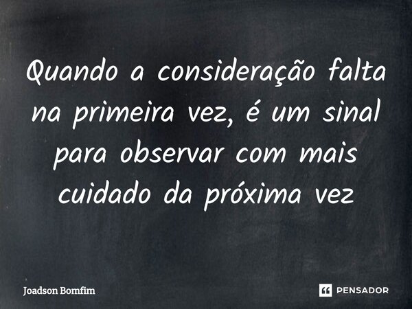 ⁠Quando a consideração falta na primeira vez, é um sinal para observar com mais cuidado da próxima vez... Frase de Joadson Bomfim.