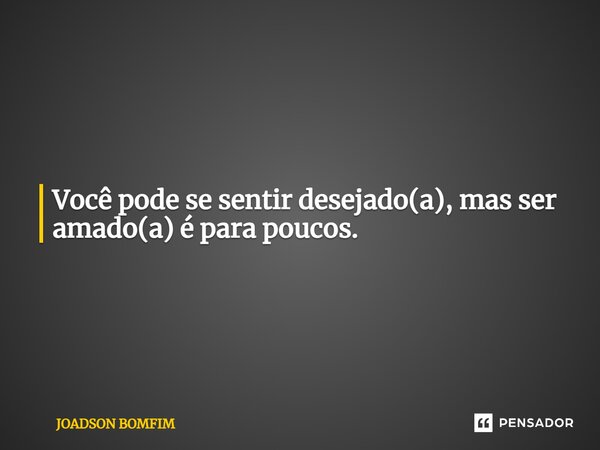 ⁠Você pode se sentir desejado(a), mas ser amado(a) é para poucos.... Frase de Joadson Bomfim.