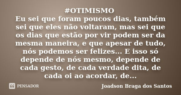 #OTIMISMO Eu sei que foram poucos dias, também sei que eles não voltaram, mas sei que os dias que estão por vir podem ser da mesma maneira, e que apesar de tudo... Frase de Joadson Braga dos Santos.