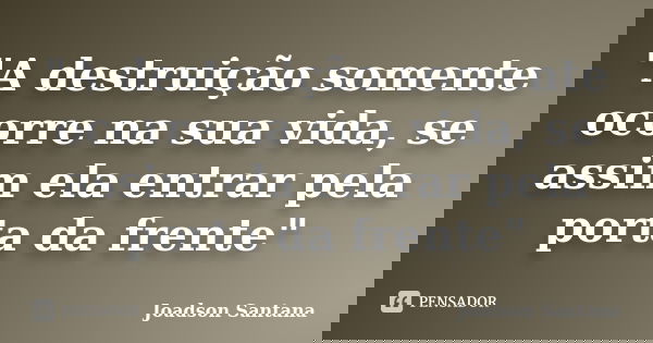 "A destruição somente ocorre na sua vida, se assim ela entrar pela porta da frente"... Frase de Joadson Santana.