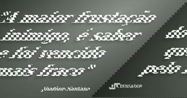 "A maior frustação do inimigo, é saber que foi vencido pelo mais fraco"... Frase de Joadson Santana.