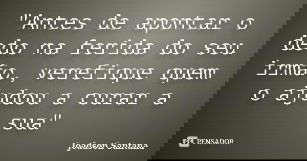 "Antes de apontar o dedo na ferida do seu irmão, verefique quem o ajudou a curar a sua"... Frase de Joadson Santana.