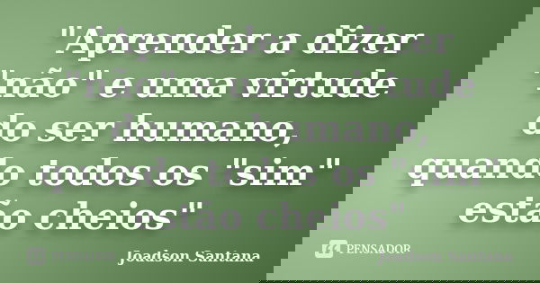 "Aprender a dizer "não" e uma virtude do ser humano, quando todos os "sim" estão cheios"... Frase de Joadson Santana.