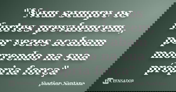 "Nem sempre os fortes prevalencem, por vezes acabam morrendo na sua própria força"... Frase de Joadson Santana.