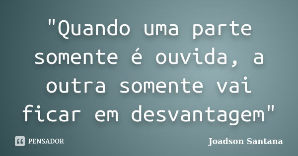 "Quando uma parte somente é ouvida, a outra somente vai ficar em desvantagem"... Frase de Joadson Santana.