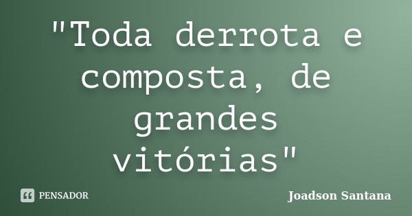 "Toda derrota e composta, de grandes vitórias"... Frase de Joadson Santana.