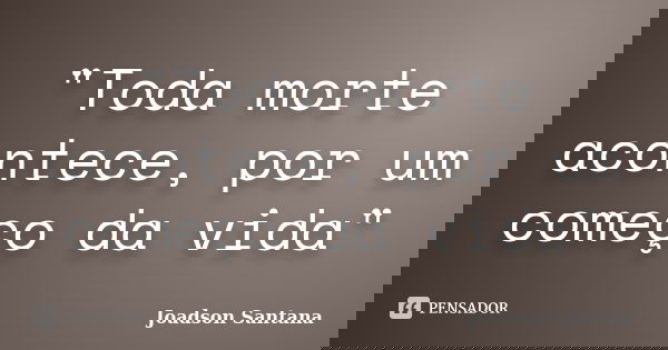 "Toda morte acontece, por um começo da vida"... Frase de Joadson Santana.
