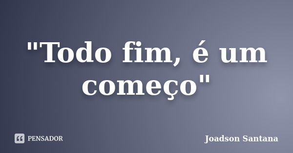 "Todo fim, é um começo"... Frase de Joadson Santana.