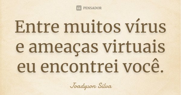 Entre muitos vírus e ameaças virtuais eu encontrei você.... Frase de Joadyson Silva.