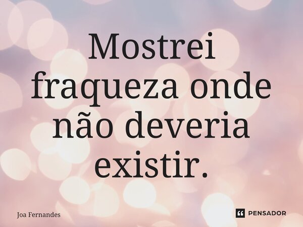 ⁠Mostrei fraqueza onde não deveria existir.... Frase de Joa Fernandes.