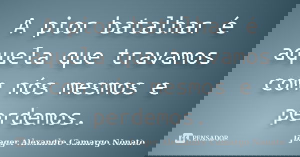 A pior batalhar é aquela que travamos com nós mesmos e perdemos.... Frase de Joager Alexandre Camargo Nonato.