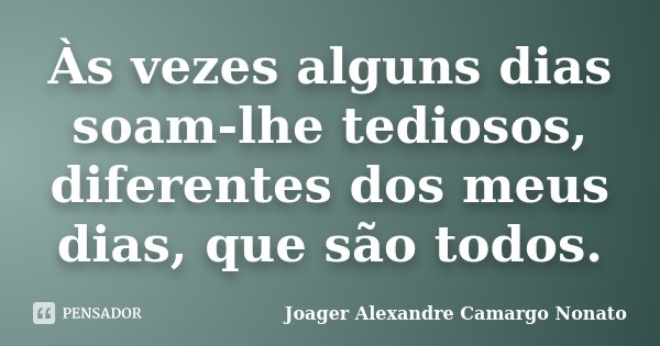 Às vezes alguns dias soam-lhe tediosos, diferentes dos meus dias, que são todos.... Frase de Joager Alexandre Camargo Nonato.