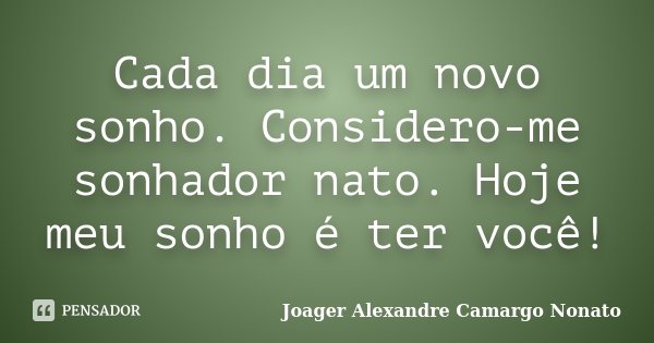 Cada dia um novo sonho. Considero-me sonhador nato. Hoje meu sonho é ter você!... Frase de Joager Alexandre Camargo Nonato.