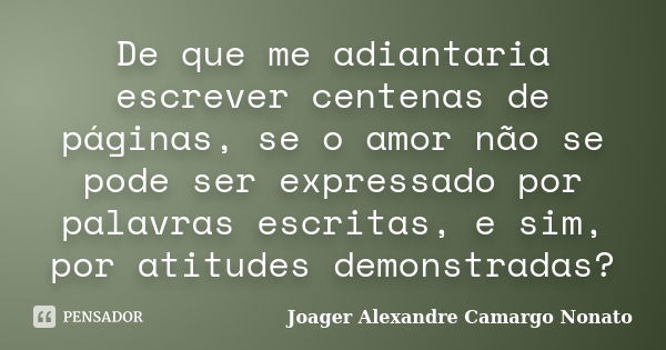 De que me adiantaria escrever centenas de páginas, se o amor não se pode ser expressado por palavras escritas, e sim, por atitudes demonstradas?... Frase de Joager Alexandre Camargo Nonato.