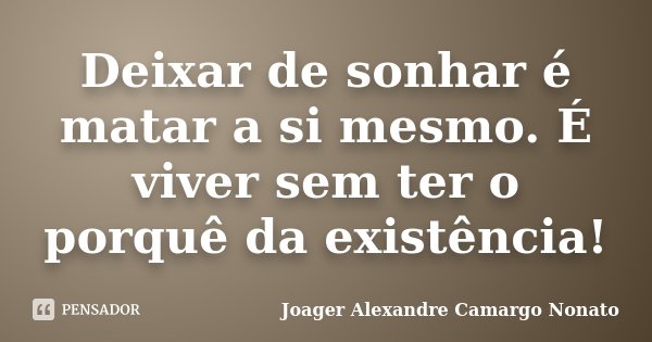 Deixar de sonhar é matar a si mesmo. É viver sem ter o porquê da existência!... Frase de Joager Alexandre Camargo Nonato.