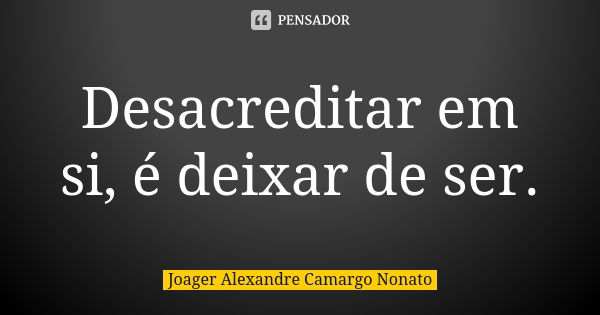 Desacreditar em si, é deixar de ser.... Frase de Joager Alexandre Camargo Nonato.