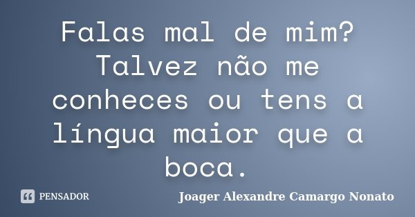 Falas mal de mim? Talvez não me conheces ou tens a língua maior que a boca.... Frase de Joager Alexandre Camargo Nonato.