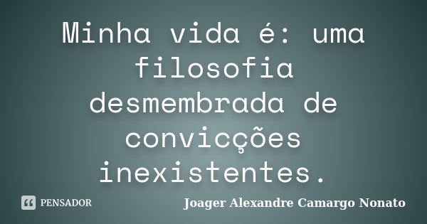 Minha vida é: uma filosofia desmembrada de convicções inexistentes.... Frase de Joager Alexandre Camargo Nonato.