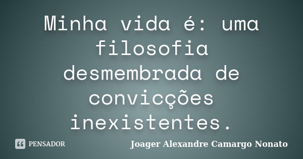 Minha vida é: uma filosofia desmembrada de convicções inexistentes.... Frase de Joager Alexandre Camargo Nonato.