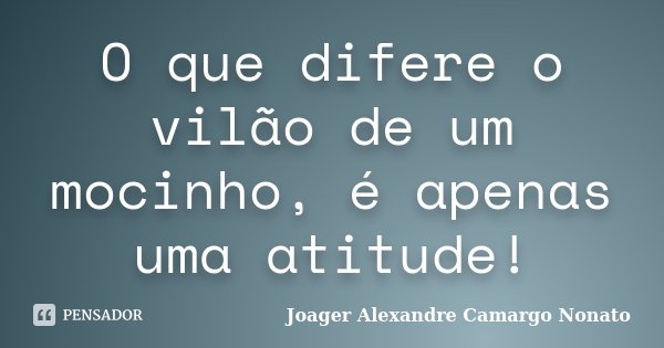 O que difere o vilão de um mocinho, é apenas uma atitude!... Frase de Joager Alexandre Camargo Nonato.