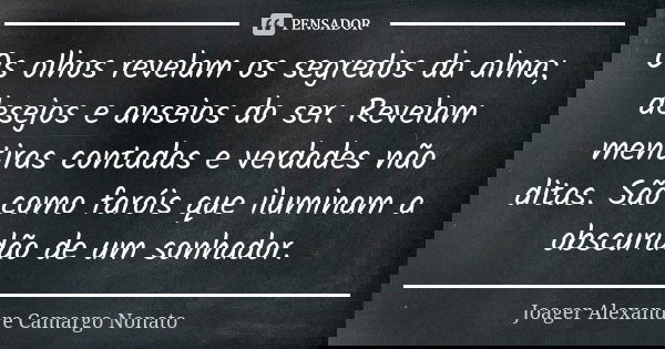 Os olhos revelam os segredos da alma; desejos e anseios do ser. Revelam mentiras contadas e verdades não ditas. São como faróis que iluminam a obscuridão de um ... Frase de Joager Alexandre Camargo Nonato.