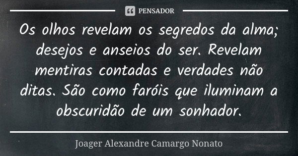 Os olhos revelam os segredos da alma; desejos e anseios do ser. Revelam mentiras contadas e verdades não ditas. São como faróis que iluminam a obscuridão de um ... Frase de Joager Alexandre Camargo Nonato.