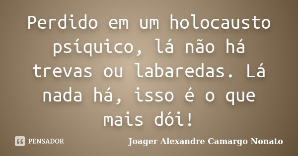 Perdido em um holocausto psíquico, lá não há trevas ou labaredas. Lá nada há, isso é o que mais dói!... Frase de Joager Alexandre Camargo Nonato.