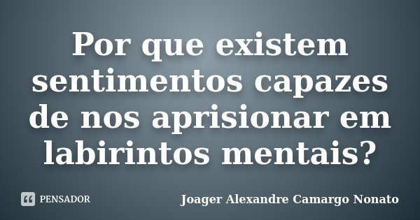 Por que existem sentimentos capazes de nos aprisionar em labirintos mentais?... Frase de Joager Alexandre Camargo Nonato.