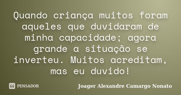 Quando criança muitos foram aqueles que duvidaram de minha capacidade; agora grande a situação se inverteu. Muitos acreditam, mas eu duvido!... Frase de Joager Alexandre Camargo Nonato.