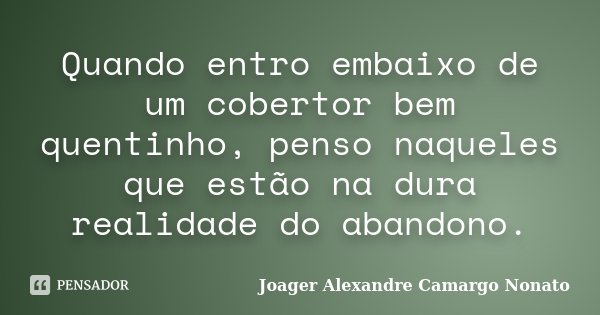 Quando entro embaixo de um cobertor bem quentinho, penso naqueles que estão na dura realidade do abandono.... Frase de Joager Alexandre Camargo Nonato.