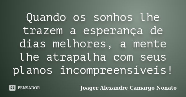 Quando os sonhos lhe trazem a esperança de dias melhores, a mente lhe atrapalha com seus planos incompreensíveis!... Frase de Joager Alexandre Camargo Nonato.