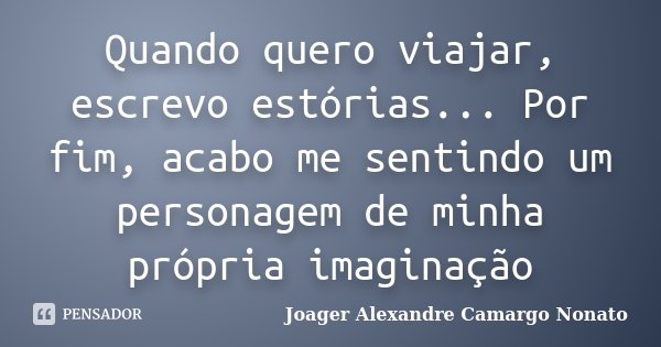 Quando quero viajar, escrevo estórias... Por fim, acabo me sentindo um personagem de minha própria imaginação... Frase de Joager Alexandre Camargo Nonato.